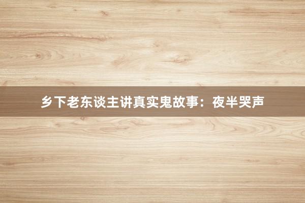 乡下老东谈主讲真实鬼故事：夜半哭声