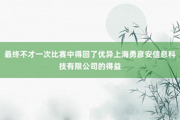 最终不才一次比赛中得回了优异上海勇彦安信息科技有限公司的得益