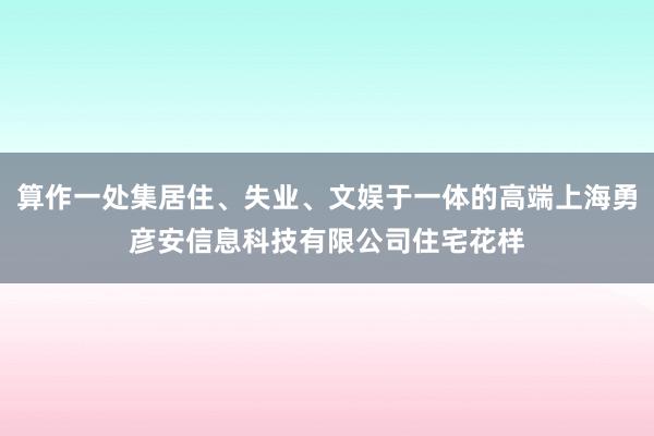算作一处集居住、失业、文娱于一体的高端上海勇彦安信息科技有限公司住宅花样